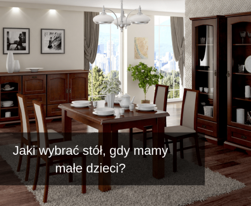 Jaki wybrać stół, gdy&nbsp;mamy małe dzieci?